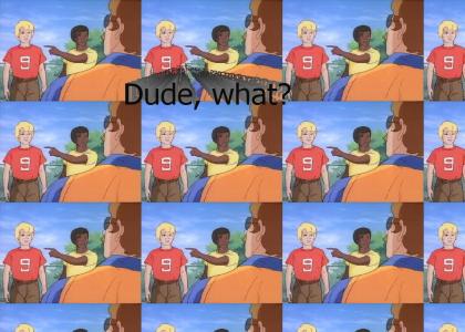 Dude, what? Dude, what?
