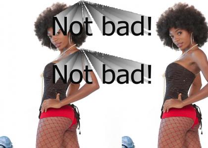 Not bad! Not bad! Nubian I think-uh! Not bad! Not bad! Nubian I think-uh!
