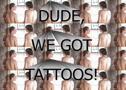Dude, we got tattoos