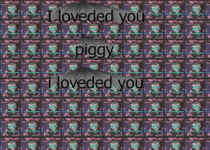 I LOVEDED YOU PIGGY, I LOVEDED YOU