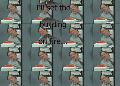 I'll set the building on fire...