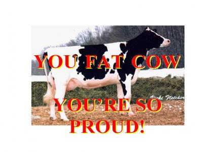You Fat Cow, You're So Proud
