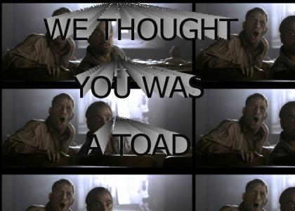 WE THOUGHT YOU WAS A TOAD