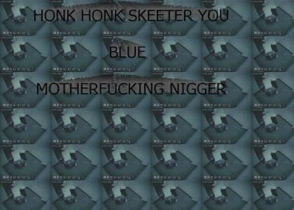 HONK HONK SKEETER YOU BLUE MOTHERFUCKING NIGGER