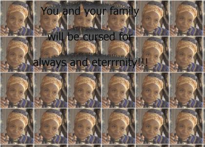 You and your family will be cursed for always and eterrrnity!