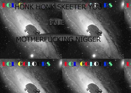 HONK HONK SKEETER YOU BLUE MOTHERFUCKING NIGGER