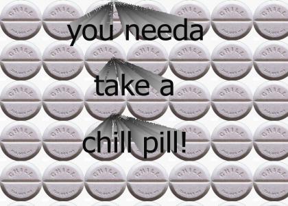 You need to take a chill pill!