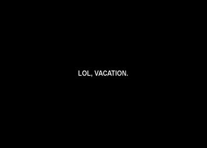 Vacation, lol.