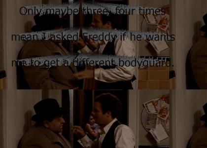 "Only maybe three, four times. I mean I asked Freddy if he wants me to get a different bodyguard and he said no."