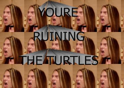 You're ruining the turtles!
