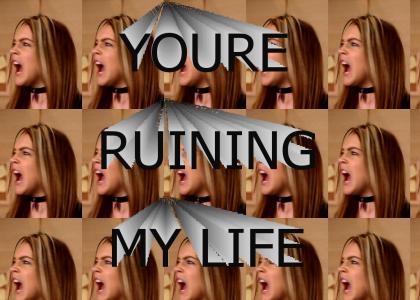 You're ruining my life!