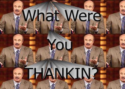 What were you THANKIN? (Dr Phil)