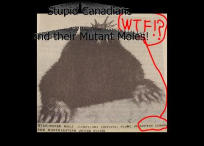 STUPID CANADIAN MUTANT MOLES!