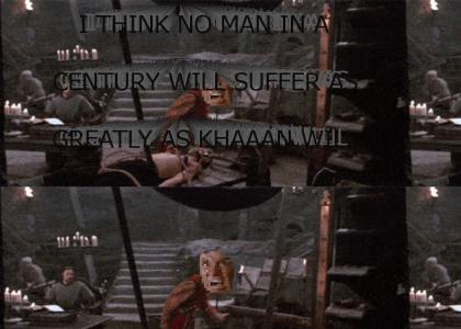 I think no man in a century will suffer as greatly as KHAAAN