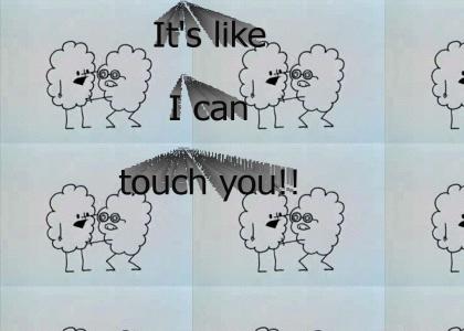 It's like I can touch you!!