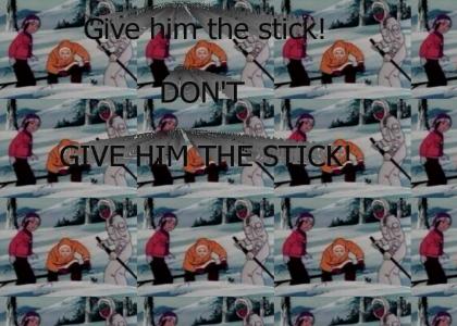 Give him the stick! DON'T GIVE HIM THE STICK