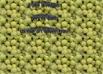 I ate a million tennis balls.