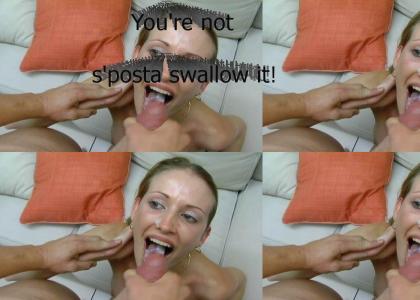 You're not s'posta swallow it!