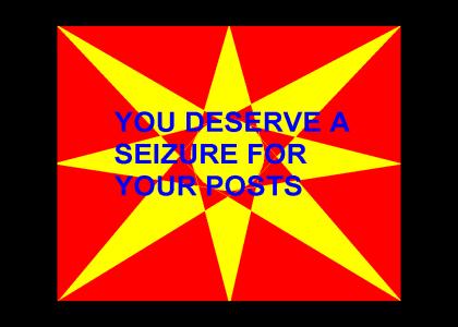 YOU DESERVE A SEIZURE FOR YOUR POSTS!!!