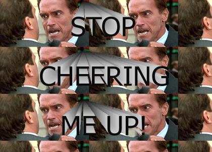 Stop cheering me up!