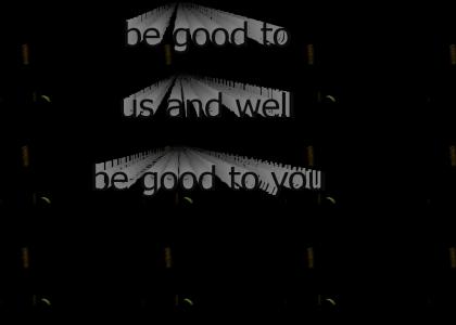 be good to us and well be good to you