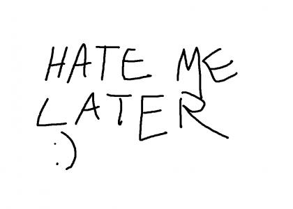 hate me later
