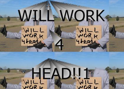 WILL WORK 4 HEAD!