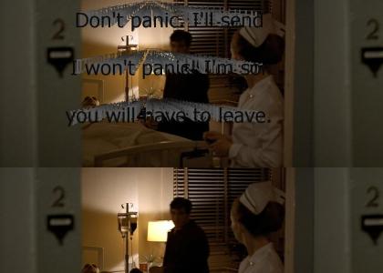 "Don't panic. I'll send somebody... I won't panic! I'm sorry; but you will have to leave."