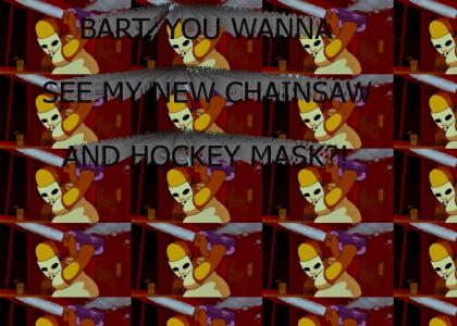 BART, YOU WANNA SEE MY NEW CHAINSAW AND HOCKEY MASK