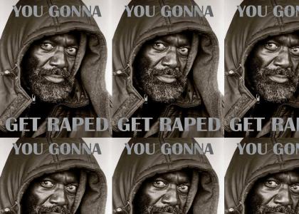 YOU GONNA GET RAPED!