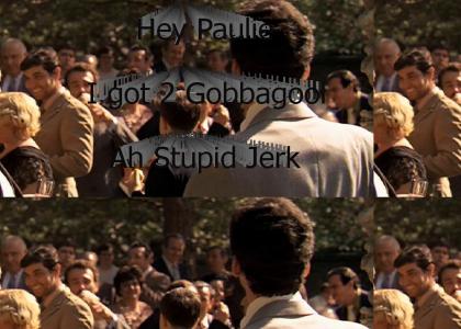 "Hey, Paulie! I got two gobbagool... gabagol an' a prosciutto! Ah Stupid Jerk!"