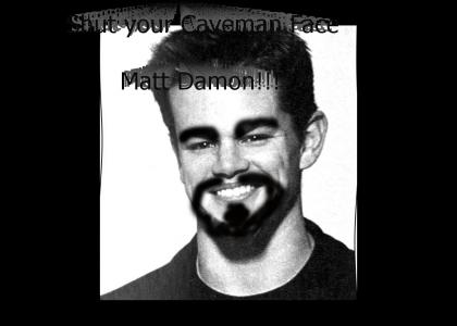 Shut your CAVEMAN face MATT DAMON!