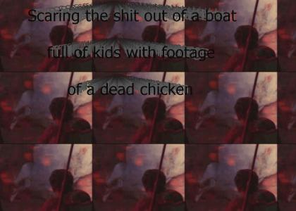 scaring the shit out of a boat full of kids with footage of a dead chicken
