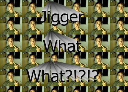 Jigger What What?!?!