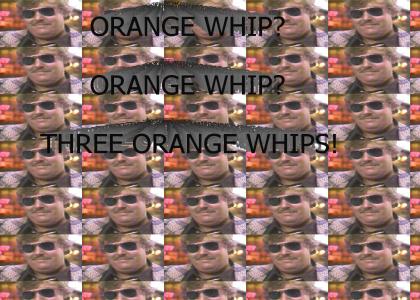 3 Orange Whips (John Candy in Blues Brothers)