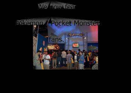 We now fear Pokemon / Pocket Monsters fans