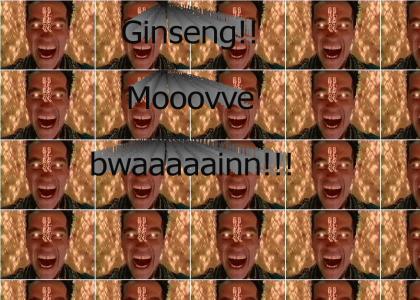 Ginseng!! Mooovve bwaaaaainn!!!