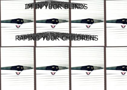 I'm in yuor blinds, raping yuor children.
