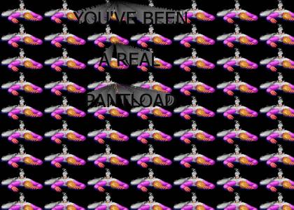 You've been a real pantload!