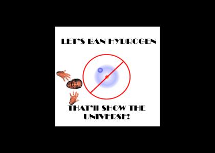 Let's Ban Hydrogen, That'll Show The Universe!