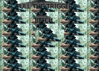 PULL THE TRIGGER BITCH!