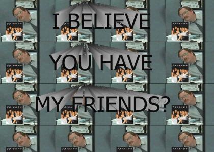 I believe you have my Friends?