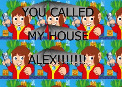 YOU CALLED MY HOUSE ALEX!!!!!
