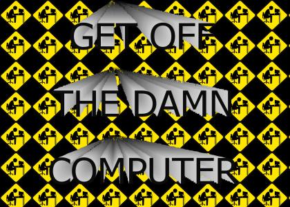 GET OFF THE DAMN COMPUTER