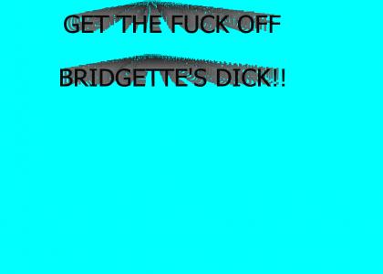 GET THE FUCK OFF BRIDGETTE'S DICK