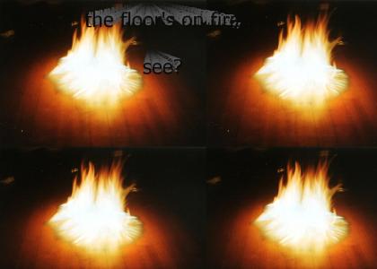 The floor's on fire, see?