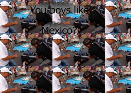 you boys like mexico?