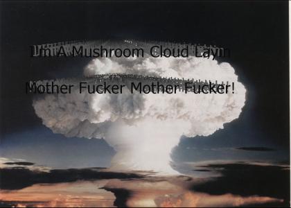 I'm a Mushroom Cloud Layin Mother F*cker Mother F*cker!