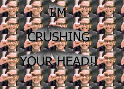 I'm crushing your head!