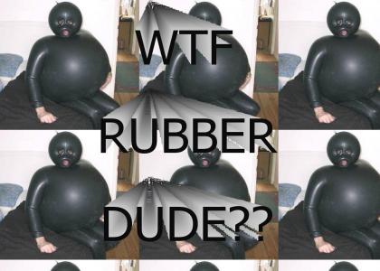 WTF RUBBER DUDE